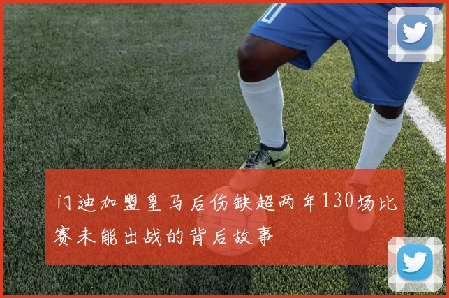 门迪加盟皇马后伤缺超两年130场比赛未能出战的背后故事