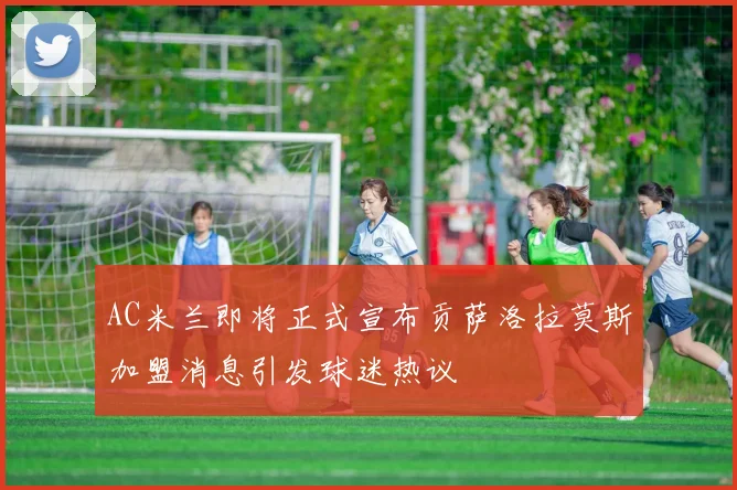 AC米兰即将正式宣布贡萨洛拉莫斯加盟消息引发球迷热议