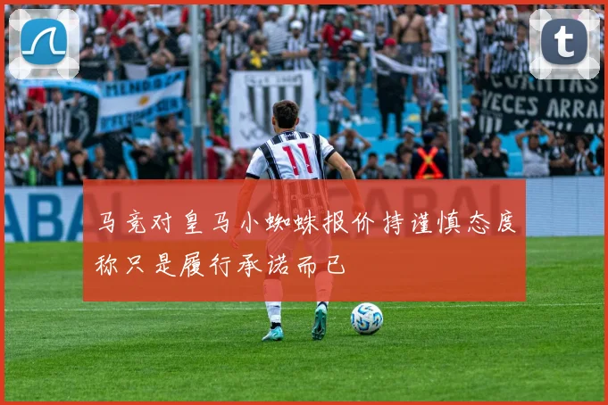 马竞对皇马小蜘蛛报价持谨慎态度称只是履行承诺而已