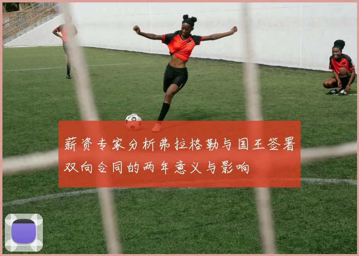 薪资专家分析弗拉格勒与国王签署双向合同的两年意义与影响