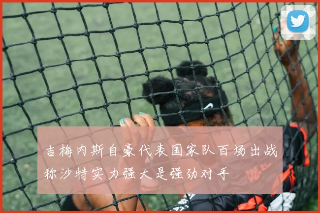 吉梅内斯自豪代表国家队百场出战称沙特实力强大是强劲对手