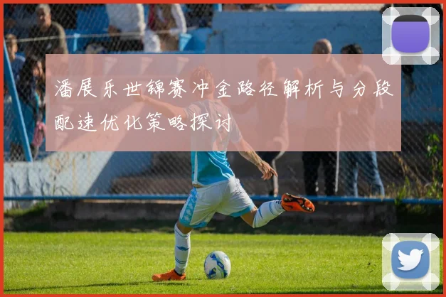 潘展乐世锦赛冲金路径解析与分段配速优化策略探讨