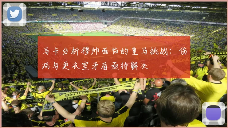 马卡分析穆帅面临的皇马挑战：伤病与更衣室矛盾亟待解决