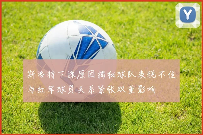 斯洛特下课原因揭秘球队表现不佳与红军球员关系紧张双重影响