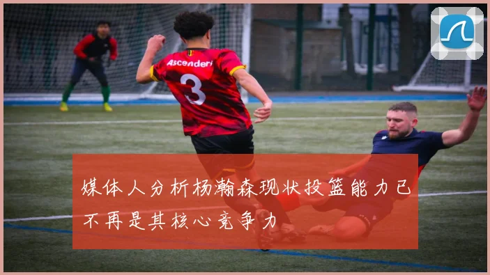 媒体人分析杨瀚森现状投篮能力已不再是其核心竞争力