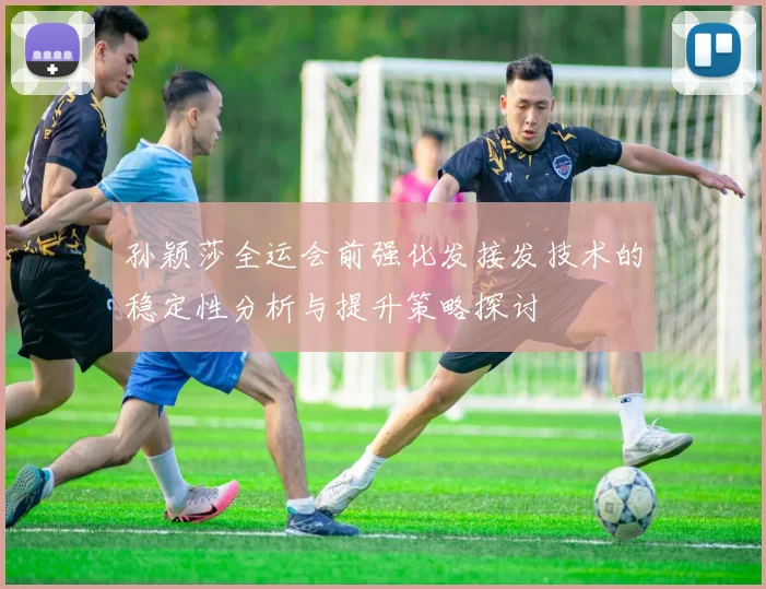 孙颖莎全运会前强化发接发技术的稳定性分析与提升策略探讨