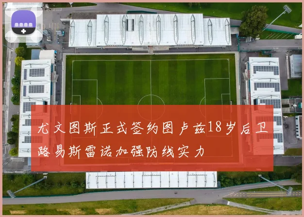 尤文图斯正式签约图卢兹18岁后卫路易斯雷诺加强防线实力