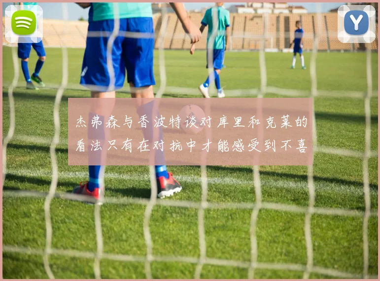 杰弗森与香波特谈对库里和克莱的看法只有在对抗中才能感受到不喜欢