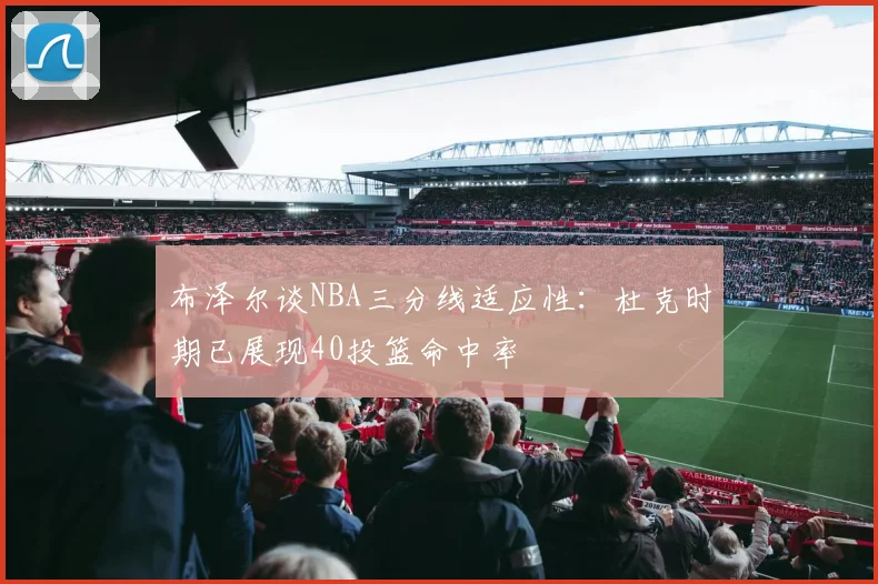 布泽尔谈NBA三分线适应性：杜克时期已展现40投篮命中率