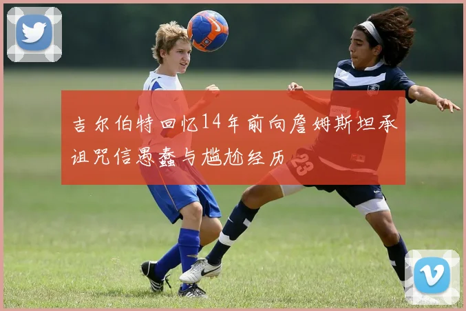 吉尔伯特回忆14年前向詹姆斯坦承诅咒信愚蠢与尴尬经历