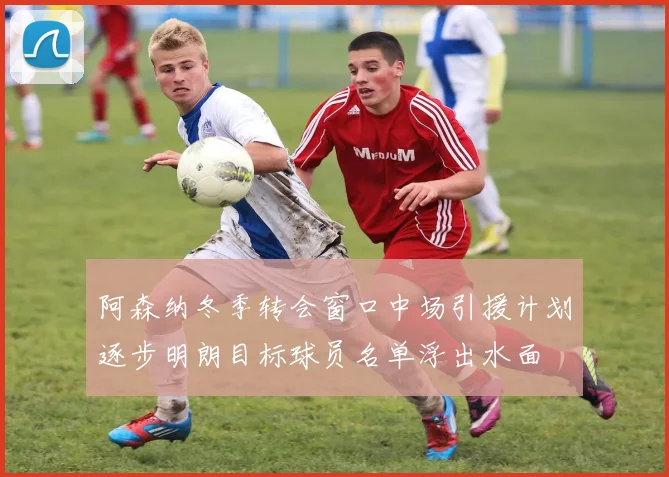 阿森纳冬季转会窗口中场引援计划逐步明朗目标球员名单浮出水面