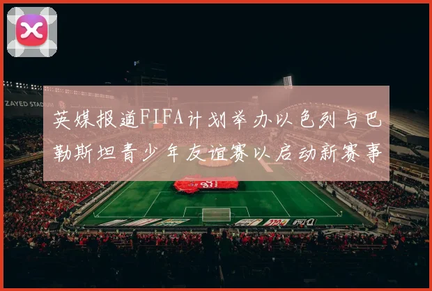 英媒报道FIFA计划举办以色列与巴勒斯坦青少年友谊赛以启动新赛事