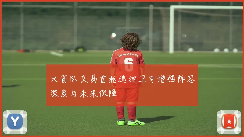 火箭队交易首轮选控卫可增强阵容深度与未来保障