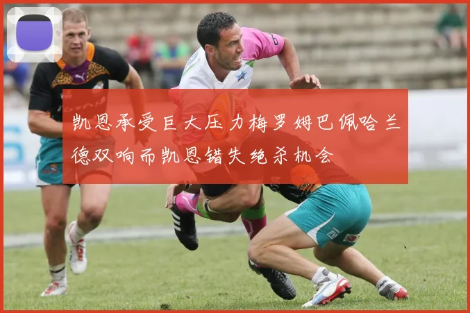 凯恩承受巨大压力梅罗姆巴佩哈兰德双响而凯恩错失绝杀机会