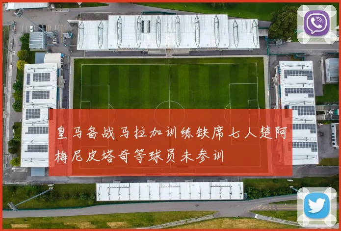 皇马备战马拉加训练缺席七人楚阿梅尼皮塔奇等球员未参训