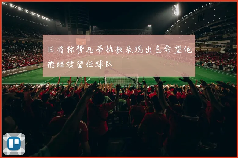 旧将称赞孔蒂执教表现出色希望他能继续留任球队