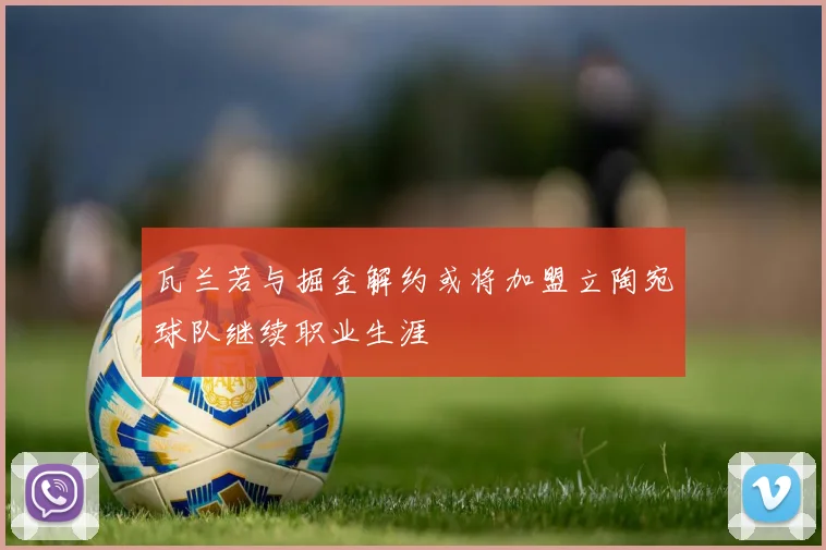 瓦兰若与掘金解约或将加盟立陶宛球队继续职业生涯