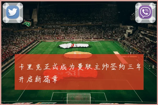 卡里克正式成为曼联主帅签约三年开启新篇章