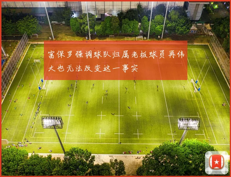 富保罗强调球队归属老板球员再伟大也无法改变这一事实