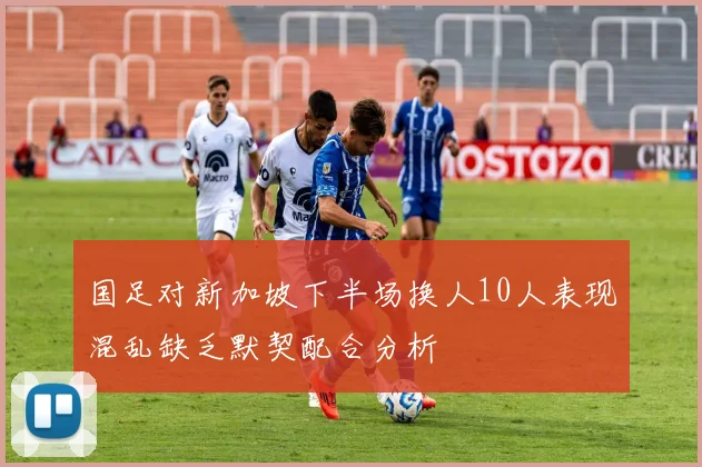 国足对新加坡下半场换人10人表现混乱缺乏默契配合分析
