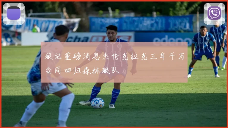 狼记重磅消息杰伦克拉克三年千万合同回归森林狼队