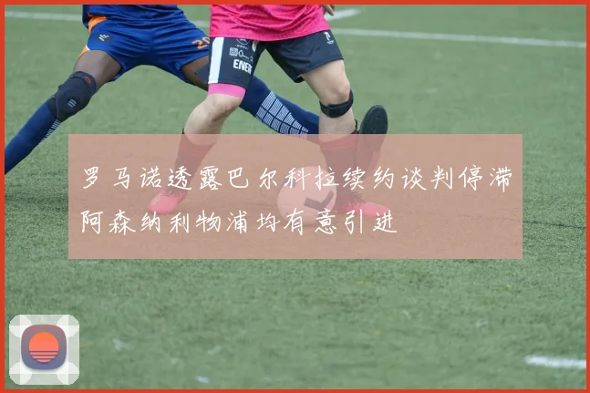 罗马诺透露巴尔科拉续约谈判停滞阿森纳利物浦均有意引进