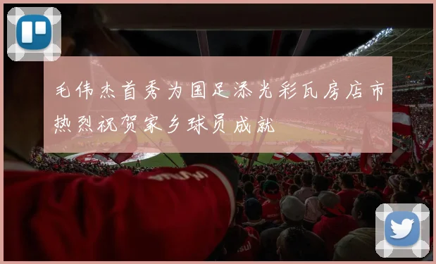 毛伟杰首秀为国足添光彩瓦房店市热烈祝贺家乡球员成就