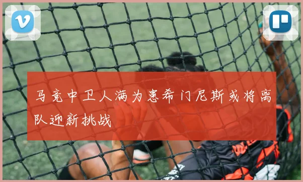 马竞中卫人满为患希门尼斯或将离队迎新挑战